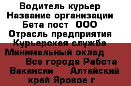 Водитель-курьер › Название организации ­ Бета пост, ООО › Отрасль предприятия ­ Курьерская служба › Минимальный оклад ­ 70 000 - Все города Работа » Вакансии   . Алтайский край,Яровое г.